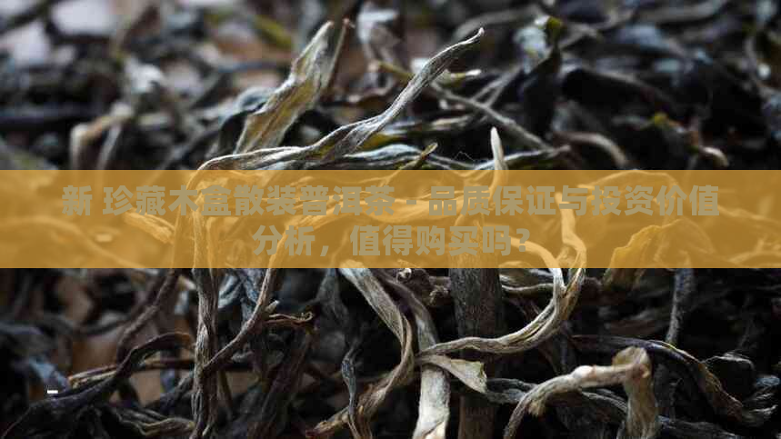 新 珍藏木盒散装普洱茶 - 品质保证与投资价值分析，值得购买吗？