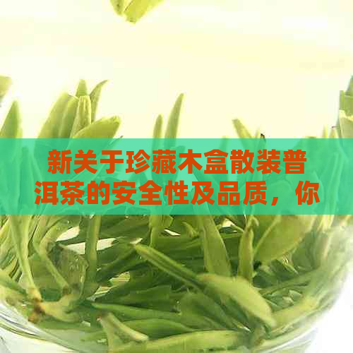 新关于珍藏木盒散装普洱茶的安全性及品质，你了解多少？