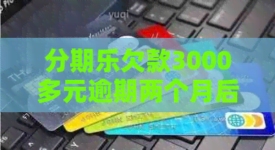 欠款3000多元逾期两个月后可能面临的后果与解决方法