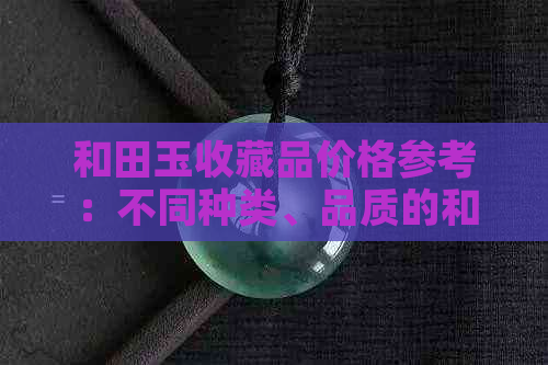 和田玉收藏品价格参考：不同种类、品质的和田玉价格分析