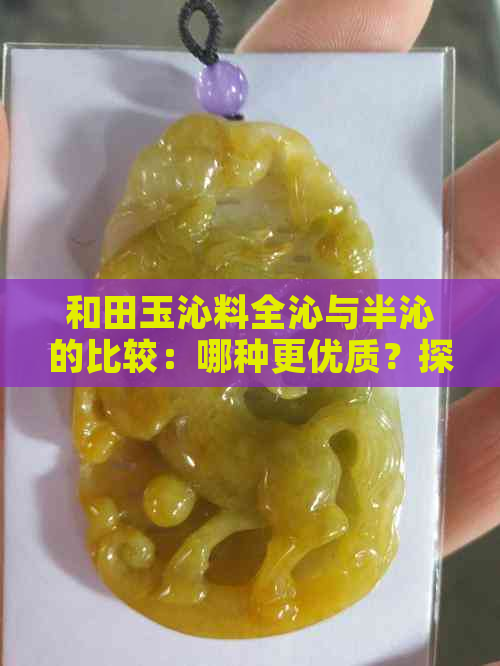 和田玉沁料全沁与半沁的比较：哪种更优质？探讨两者的特点和选择建议