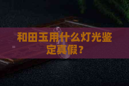 和田玉用什么灯光鉴定真假？