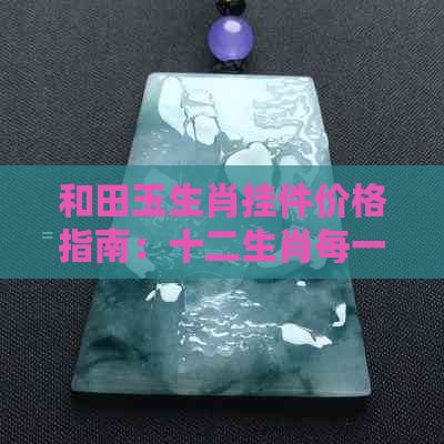 和田玉生肖挂件价格指南：十二生肖每一款的独特价值解析