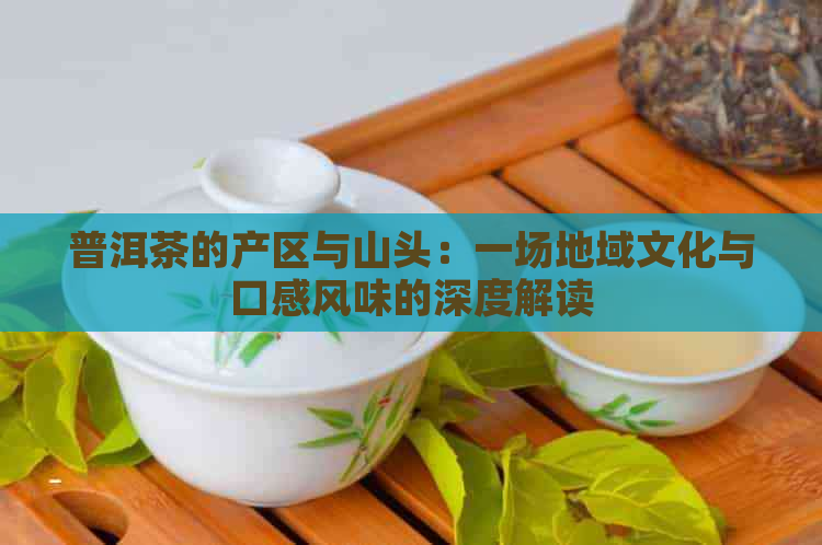 普洱茶的产区与山头：一场地域文化与口感风味的深度解读