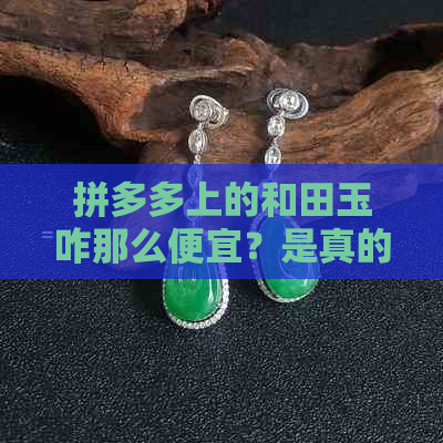 拼多多上的和田玉咋那么便宜？是真的吗？为什么那么便宜？籽料是否真实？