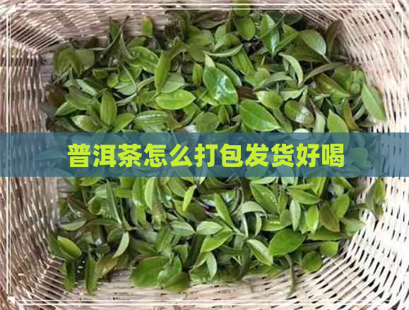 普洱茶怎么打包发货好喝