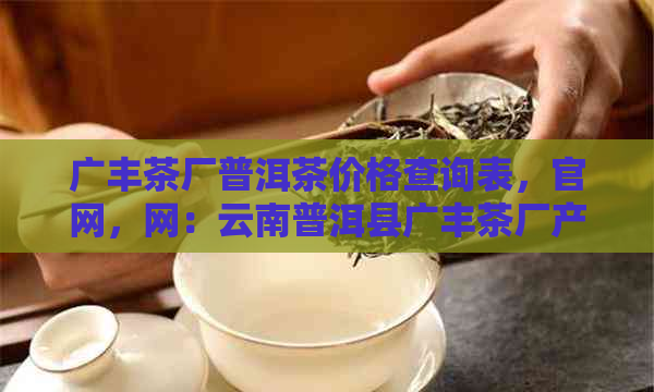 广丰茶厂普洱茶价格查询表，官网，网：云南普洱县广丰茶厂产品信息