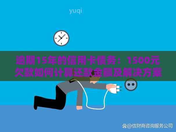 逾期15年的信用卡债务：1500元欠款如何计算还款金额及解决方案全面解析