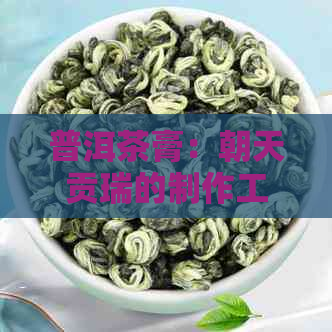 普洱茶膏：朝天贡瑞的制作工艺与品饮方法全解析