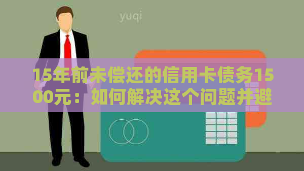 15年前未偿还的信用卡债务1500元：如何解决这个问题并避免信用记录受损？