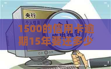 1500的信用卡逾期15年要还多少