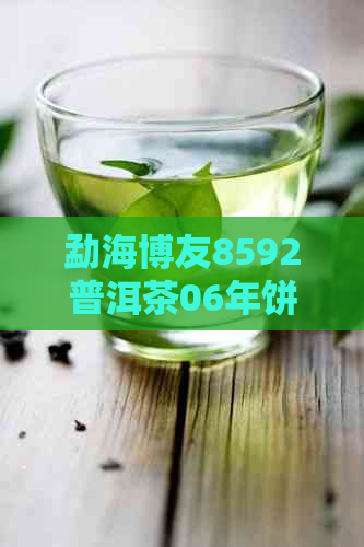 勐海博友8592普洱茶06年饼茶最新价格及厂15年熟茶信息