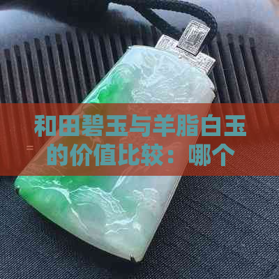 和田碧玉与羊脂白玉的价值比较：哪个更贵？