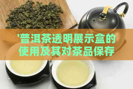 '普洱茶透明展示盒的使用及其对茶品保存效果的影响：一份详尽分析'