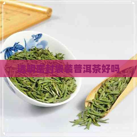 透明密封袋装普洱茶好吗