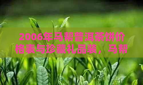 2006年马帮普洱茶饼价格表与珍藏礼品装，马帮牌普洱茶全解析