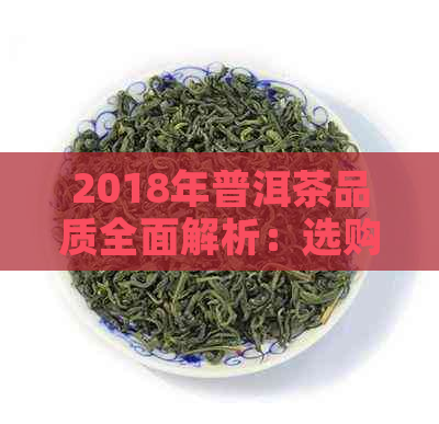 2018年普洱茶品质全面解析：选购指南、口感特点与品鉴方法一文搞定！