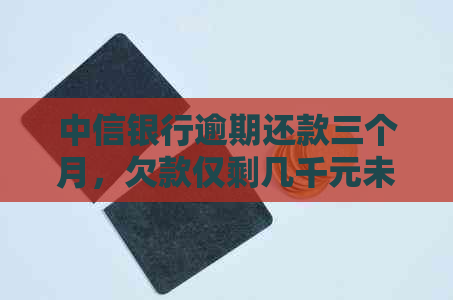 中信银行逾期还款三个月，欠款仅剩几千元未还：可能面临的后果与解决方案