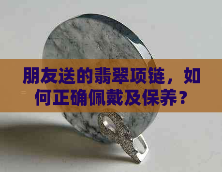 朋友送的翡翠项链，如何正确佩戴及保养？