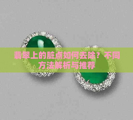 翡翠上的脏点如何去除？不同方法解析与推荐