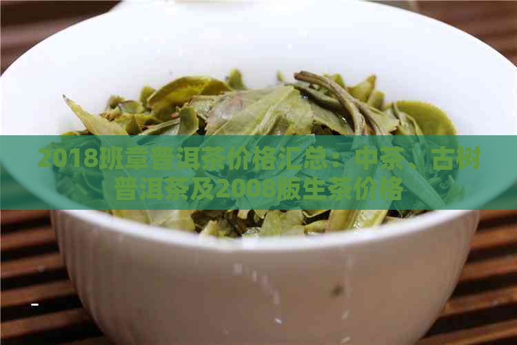 2018班章普洱茶价格汇总：中茶、古树普洱茶及2008版生茶价格