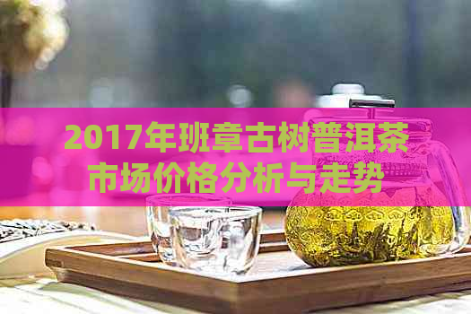 2017年班章古树普洱茶市场价格分析与走势