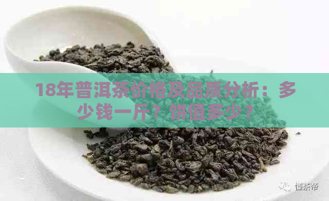 18年普洱茶价格及品质分析：多少钱一斤？饼值多少？