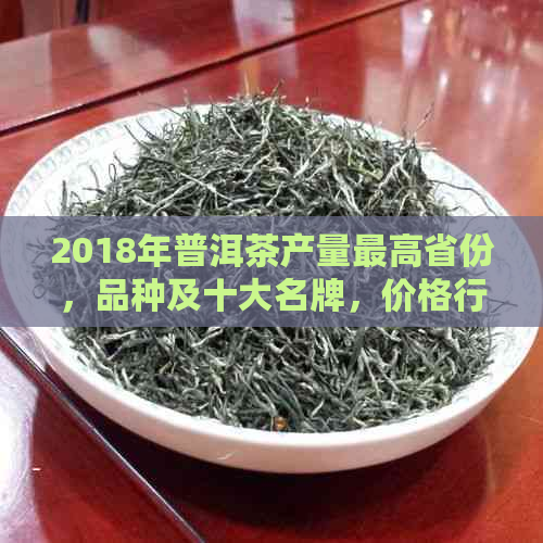 2018年普洱茶产量更高省份，品种及十大名牌，价格行情分析