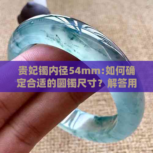 贵妃镯内径54mm:如何确定合适的圆镯尺寸？解答用户关于选购珠宝的疑问