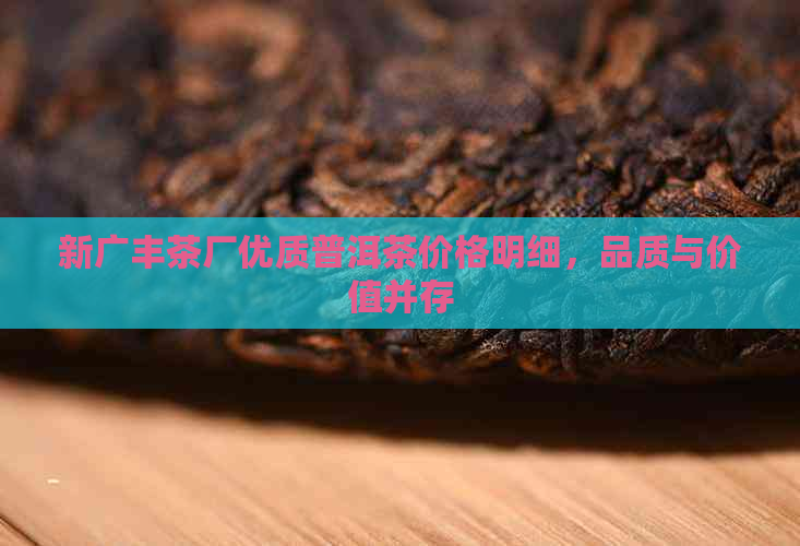 新广丰茶厂优质普洱茶价格明细，品质与价值并存