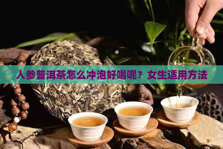 人参普洱茶怎么冲泡好喝呢？女生适用方法