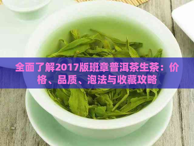 全面了解2017版班章普洱茶生茶：价格、品质、泡法与收藏攻略