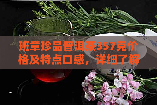 班章珍品普洱茶357克价格及特点口感，详细了解班章普洱茶饼价值