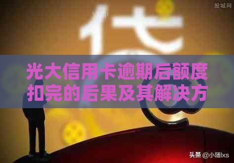 光大信用卡逾期后额度扣完的后果及其解决方法：一篇全面解答用户疑问的文章