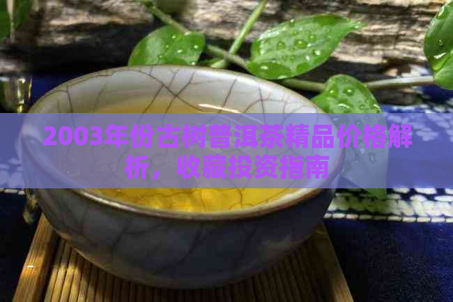 2003年份古树普洱茶精品价格解析，收藏投资指南