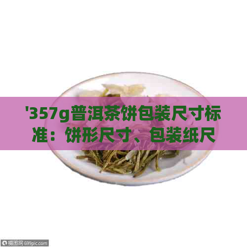 '357g普洱茶饼包装尺寸标准：饼形尺寸、包装纸尺寸及200克包装信息'