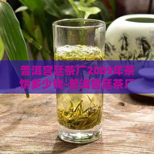 普洱宫廷茶厂2009年茶饼多少钱-普洱宫廷茶厂2009年茶饼多少钱一斤