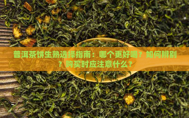 普洱茶饼生熟选择指南：哪个更好喝？如何辨别？购买时应注意什么？