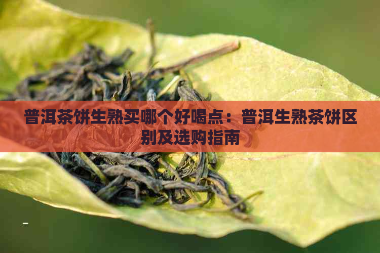 普洱茶饼生熟买哪个好喝点：普洱生熟茶饼区别及选购指南