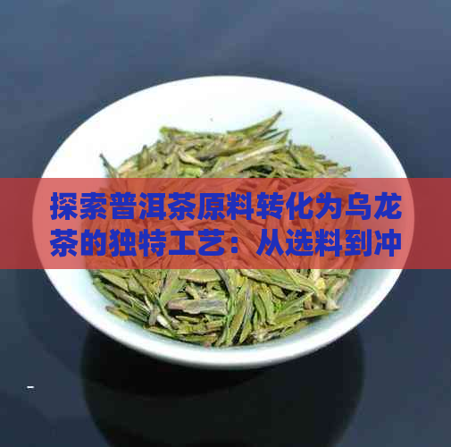 探索普洱茶原料转化为乌龙茶的独特工艺：从选料到冲泡的全过程详解