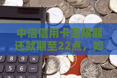 中信信用卡宽限期还款期至22点，如何避免逾期及后果