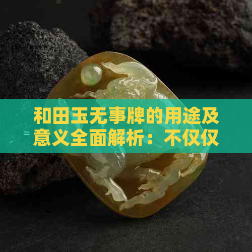 和田玉无事牌的用途及意义全面解析：不仅仅是装饰品，还有这些作用！