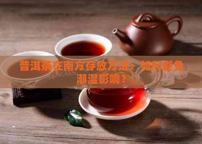 普洱茶在南方存放方法：如何避免潮湿影响？