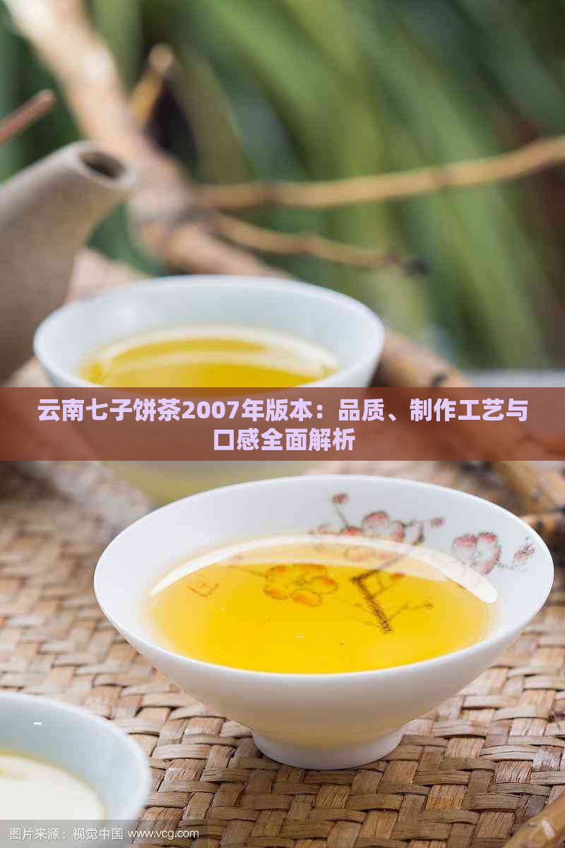 云南七子饼茶2007年版本：品质、制作工艺与口感全面解析