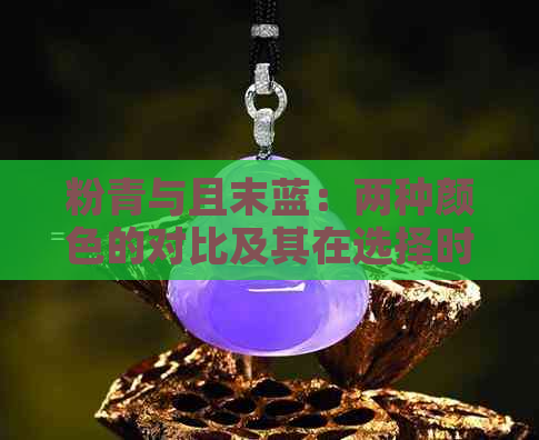 粉青与且末蓝：两种颜色的对比及其在选择时的考虑因素