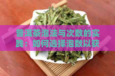 普洱茶泡法与次数的实践：如何选择泡数以获得口感？