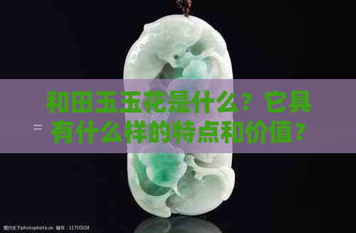 和田玉玉花是什么？它具有什么样的特点和价值？