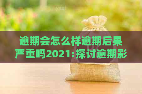 逾期会怎么样逾期后果严重吗2021:探讨逾期影响及上诉时间