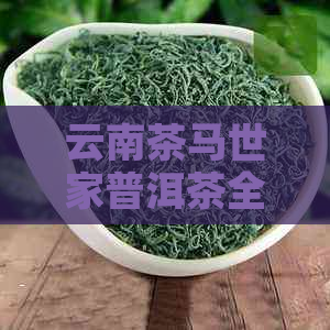 云南茶马世家普洱茶全系列价格解析：了解各类普洱茶的价格与品质