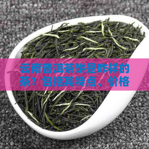 云南普洱茶饼是咋样的茶？包括其特点、价格和类型等方面的信息。